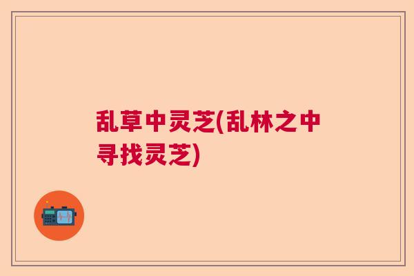 乱草中灵芝(乱林之中寻找灵芝)  第1张