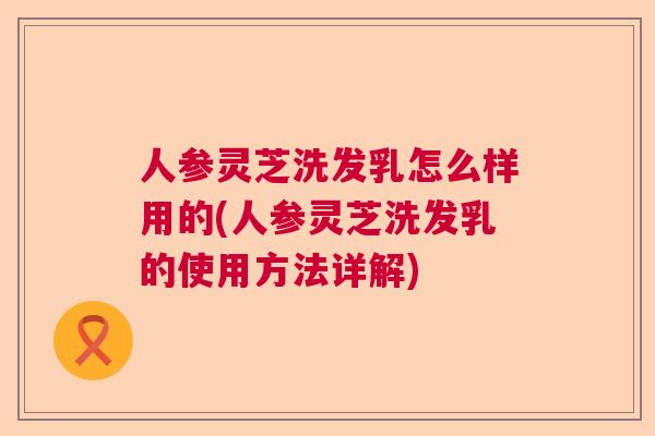 人参灵芝洗发乳怎么样用的(人参灵芝洗发乳的使用方法详解)  第1张