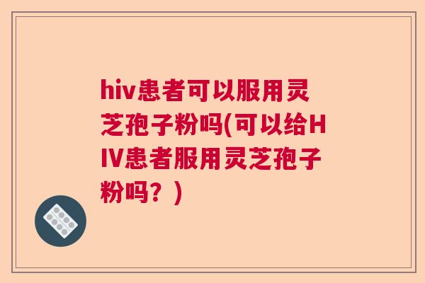 hiv患者可以服用灵芝孢子粉吗(可以给HIV患者服用灵芝孢子粉吗？)  第1张