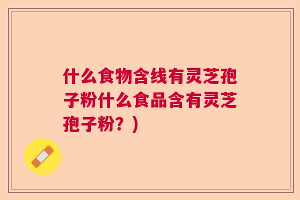 什么食物含线有灵芝孢子粉什么食品含有灵芝孢子粉？)  第1张