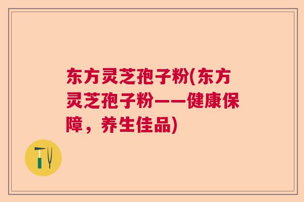 东方灵芝孢子粉(东方灵芝孢子粉——健康保障，养生佳品)  第1张