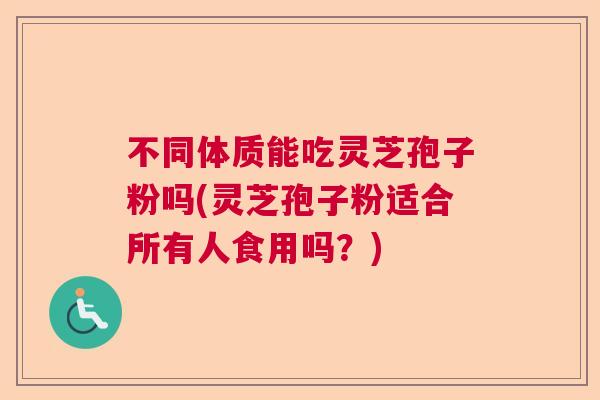 不同体质能吃灵芝孢子粉吗(灵芝孢子粉适合所有人食用吗？)  第1张