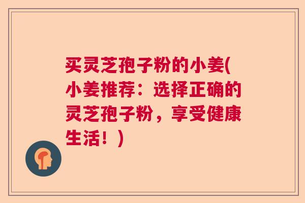 买灵芝孢子粉的小姜(小姜推荐：选择正确的灵芝孢子粉，享受健康生活！)  第1张