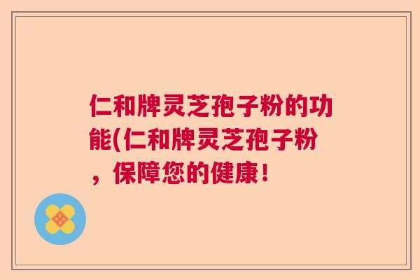 仁和牌灵芝孢子粉的功能(仁和牌灵芝孢子粉，保障您的健康！  第1张