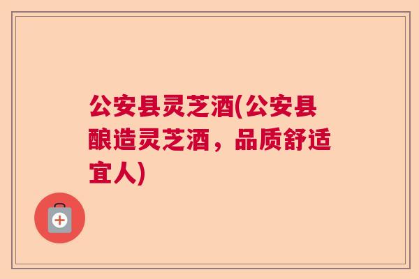 公安县灵芝酒(公安县酿造灵芝酒，品质舒适宜人)  第1张
