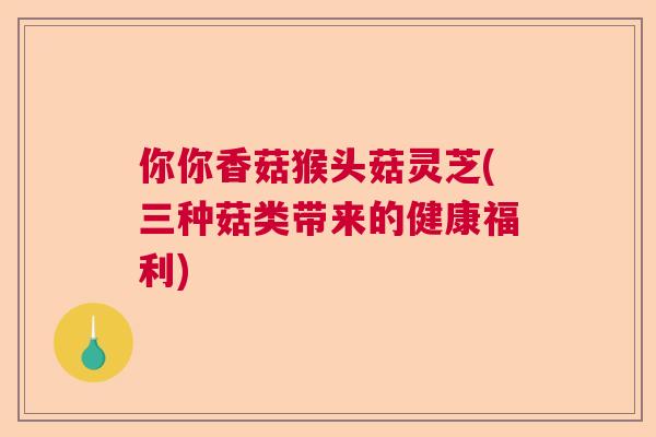 你你香菇猴头菇灵芝(三种菇类带来的健康福利)  第1张