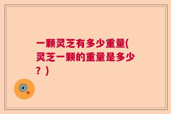 一颗灵芝有多少重量(灵芝一颗的重量是多少？)  第1张