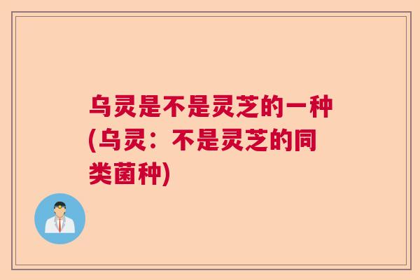 乌灵是不是灵芝的一种(乌灵：不是灵芝的同类菌种)  第1张