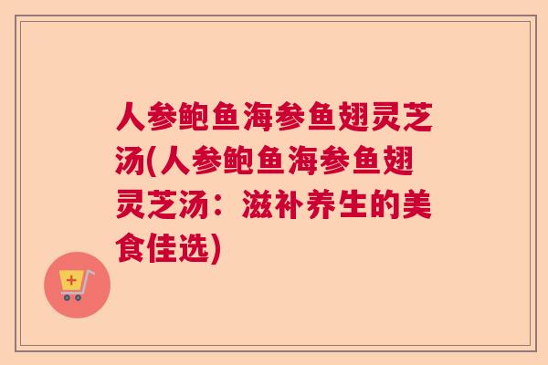 人参鲍鱼海参鱼翅灵芝汤(人参鲍鱼海参鱼翅灵芝汤：滋补养生的美食佳选)  第1张