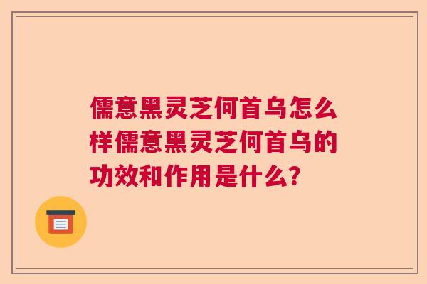 儒意黑灵芝何首乌怎么样儒意黑灵芝何首乌的功效和作用是什么？  第1张