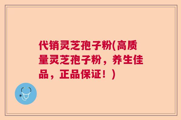 代销灵芝孢子粉(高质量灵芝孢子粉，养生佳品，正品保证！)  第1张