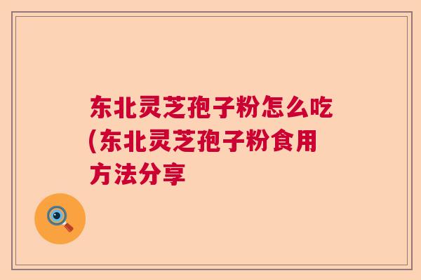 东北灵芝孢子粉怎么吃(东北灵芝孢子粉食用方法分享  第1张