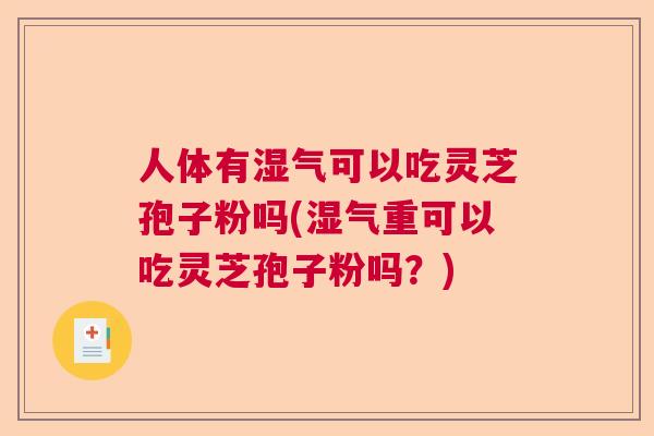 人体有湿气可以吃灵芝孢子粉吗(湿气重可以吃灵芝孢子粉吗？)  第1张