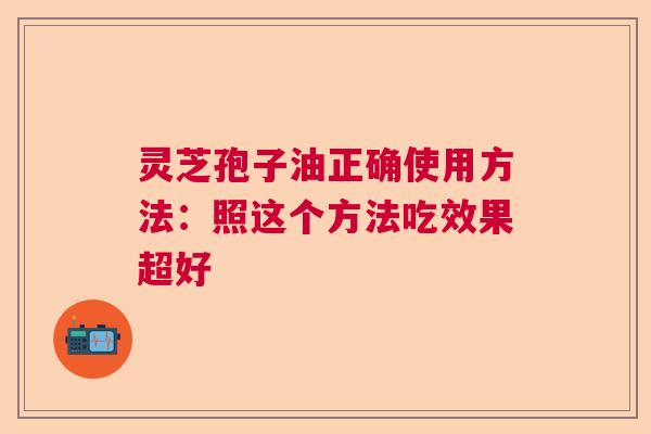 灵芝孢子油正确使用方法：照这个方法吃效果超好  第1张