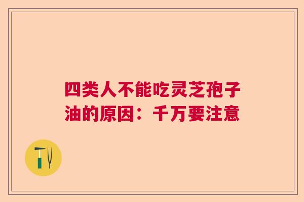 四类人不能吃灵芝孢子油的原因：千万要注意  第1张