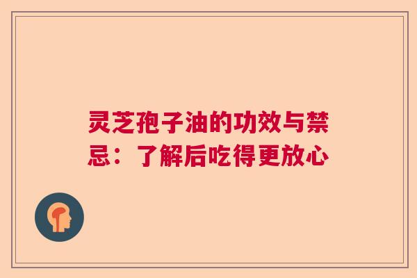 灵芝孢子油的功效与禁忌：了解后吃得更放心  第1张