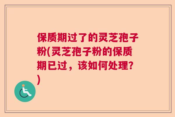 保质期过了的灵芝孢子粉(灵芝孢子粉的保质期已过，该如何处理？)  第1张