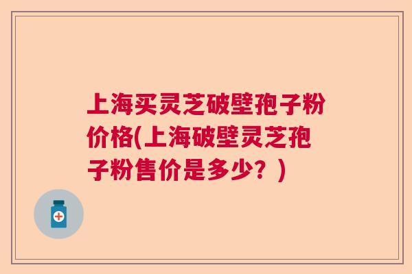 上海买灵芝破壁孢子粉价格(上海破壁灵芝孢子粉售价是多少？)  第1张