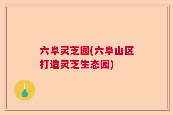 六阜灵芝园(六阜山区打造灵芝生态园)  第1张