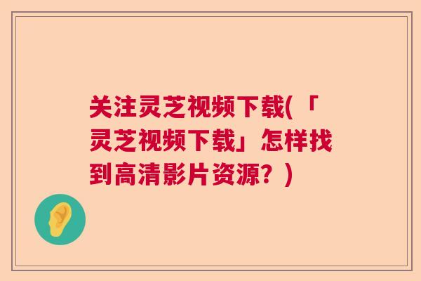 关注灵芝视频下载(「灵芝视频下载」怎样找到高清影片资源？)  第1张