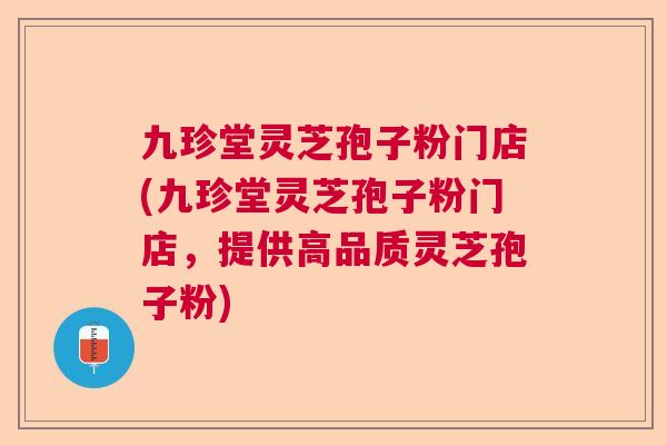 九珍堂灵芝孢子粉门店(九珍堂灵芝孢子粉门店，提供高品质灵芝孢子粉)  第1张