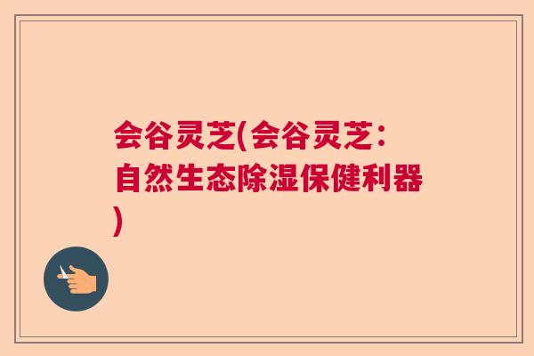 会谷灵芝(会谷灵芝：自然生态除湿保健利器)  第1张