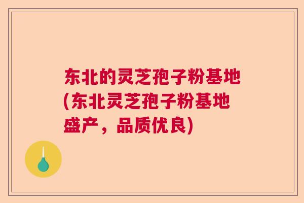 东北的灵芝孢子粉基地(东北灵芝孢子粉基地盛产，品质优良)  第1张