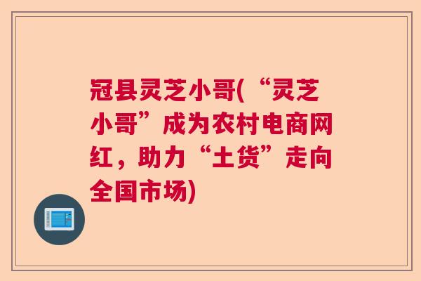 冠县灵芝小哥(“灵芝小哥”成为农村电商网红，助力“土货”走向全国市场)  第1张