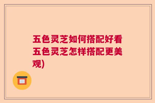 五色灵芝如何搭配好看五色灵芝怎样搭配更美观)  第1张