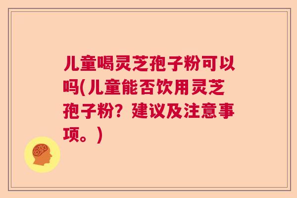 儿童喝灵芝孢子粉可以吗(儿童能否饮用灵芝孢子粉？建议及注意事项。)  第1张