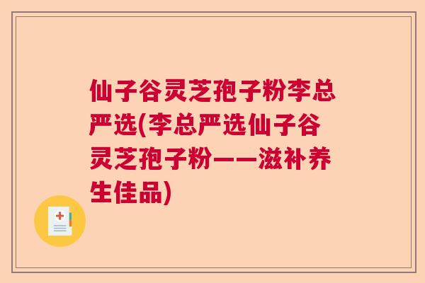 仙子谷灵芝孢子粉李总严选(李总严选仙子谷灵芝孢子粉——滋补养生佳品)  第1张