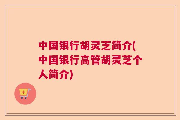 中国银行胡灵芝简介(中国银行高管胡灵芝个人简介)  第1张