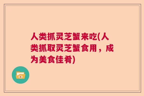人类抓灵芝蟹来吃(人类抓取灵芝蟹食用，成为美食佳肴)  第1张