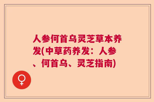 人参何首乌灵芝草本养发(中草药养发：人参、何首乌、灵芝指南)  第1张