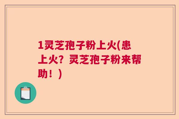 1灵芝孢子粉上火(患上火？灵芝孢子粉来帮助！)  第1张