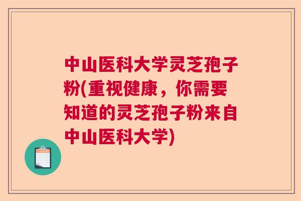 中山医科大学灵芝孢子粉(重视健康，你需要知道的灵芝孢子粉来自中山医科大学)  第1张