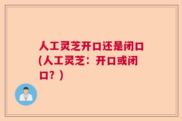人工灵芝开口还是闭口(人工灵芝：开口或闭口？)  第1张