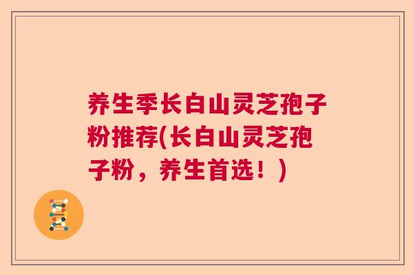 养生季长白山灵芝孢子粉推荐(长白山灵芝孢子粉，养生首选！)  第1张