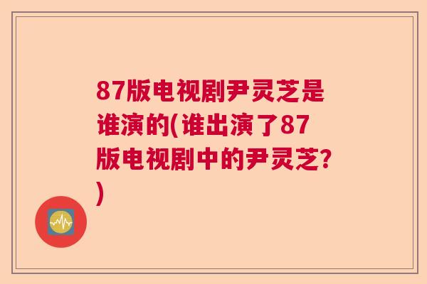 87版电视剧尹灵芝是谁演的(谁出演了87版电视剧中的尹灵芝？)  第1张