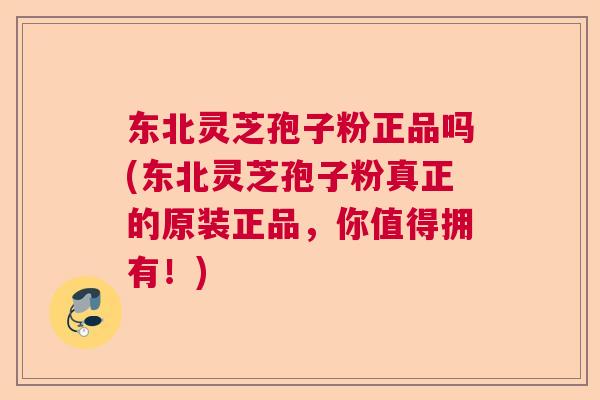 东北灵芝孢子粉正品吗(东北灵芝孢子粉真正的原装正品，你值得拥有！)  第1张
