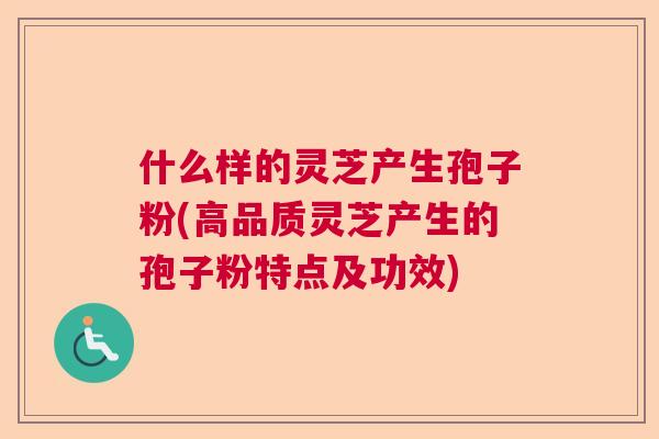 什么样的灵芝产生孢子粉(高品质灵芝产生的孢子粉特点及功效)  第1张