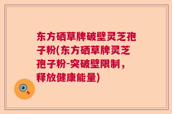 东方硒草牌破壁灵芝孢子粉(东方硒草牌灵芝孢子粉-突破壁限制，释放健康能量)  第1张