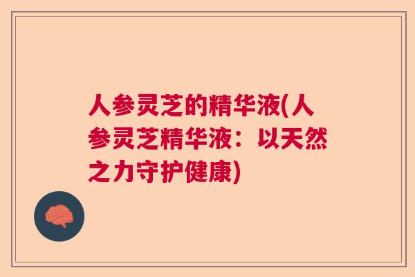 人参灵芝的精华液(人参灵芝精华液：以天然之力守护健康)  第1张