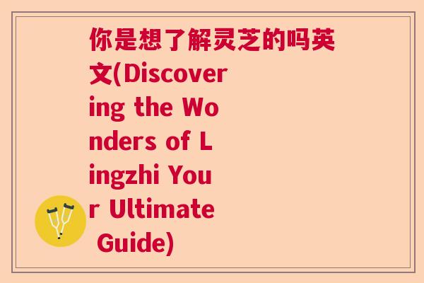你是想了解灵芝的吗英文(Discovering the Wonders of Lingzhi Your Ultimate Guide)  第1张