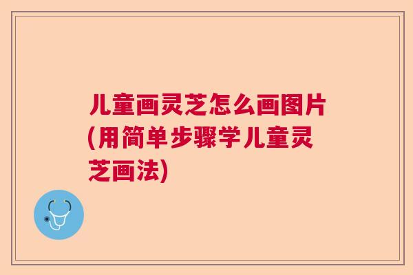 儿童画灵芝怎么画图片(用简单步骤学儿童灵芝画法)  第1张