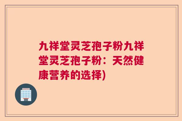 九祥堂灵芝孢子粉九祥堂灵芝孢子粉：天然健康营养的选择)  第1张