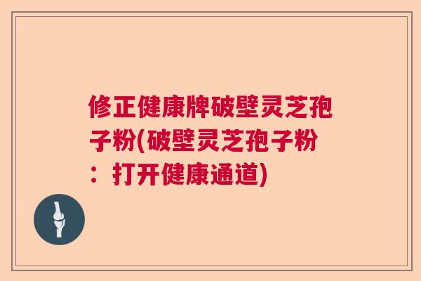 修正健康牌破壁灵芝孢子粉(破壁灵芝孢子粉：打开健康通道)  第1张