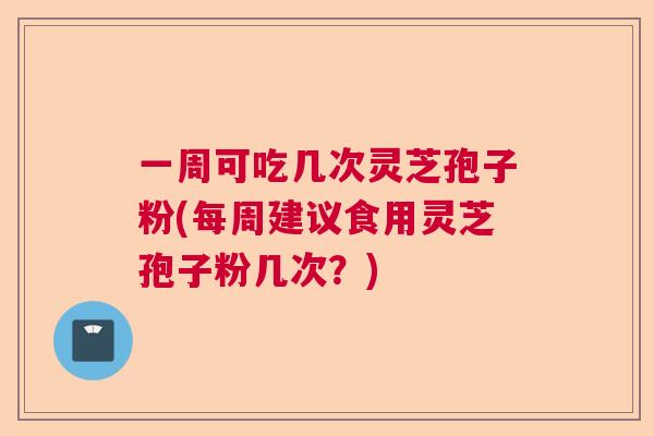 一周可吃几次灵芝孢子粉(每周建议食用灵芝孢子粉几次？)  第1张