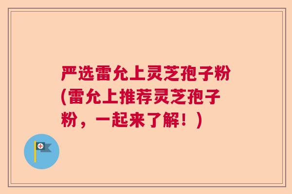严选雷允上灵芝孢子粉(雷允上推荐灵芝孢子粉，一起来了解！)  第1张