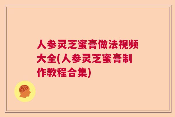 人参灵芝蜜膏做法视频大全(人参灵芝蜜膏制作教程合集)  第1张